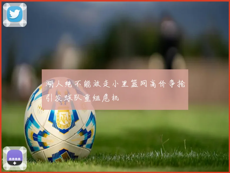 湖人绝不能放走小里篮网高价争抢引发球队重组危机