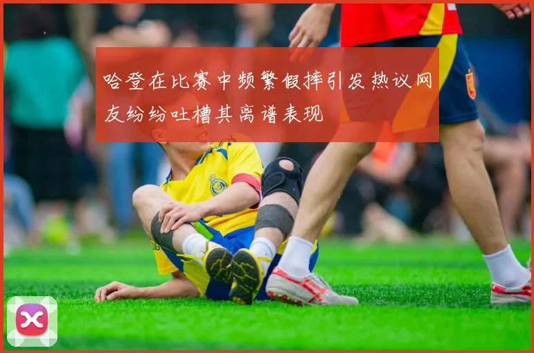 哈登在比赛中频繁假摔引发热议网友纷纷吐槽其离谱表现