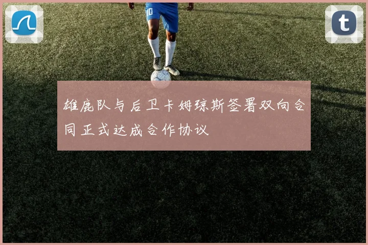 雄鹿队与后卫卡姆琼斯签署双向合同正式达成合作协议