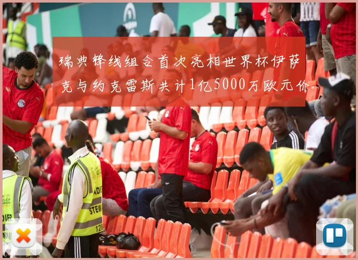 瑞典锋线组合首次亮相世界杯伊萨克与约克雷斯共计1亿5000万欧元价值