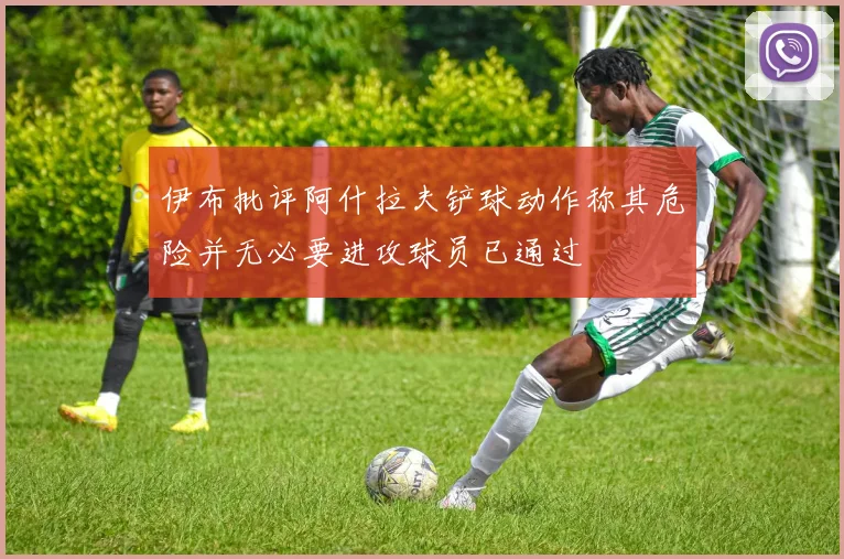 伊布批评阿什拉夫铲球动作称其危险并无必要进攻球员已通过