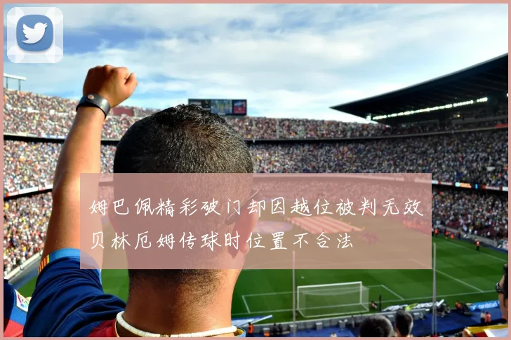 姆巴佩精彩破门却因越位被判无效贝林厄姆传球时位置不合法