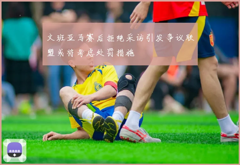 文班亚马赛后拒绝采访引发争议联盟或将考虑处罚措施