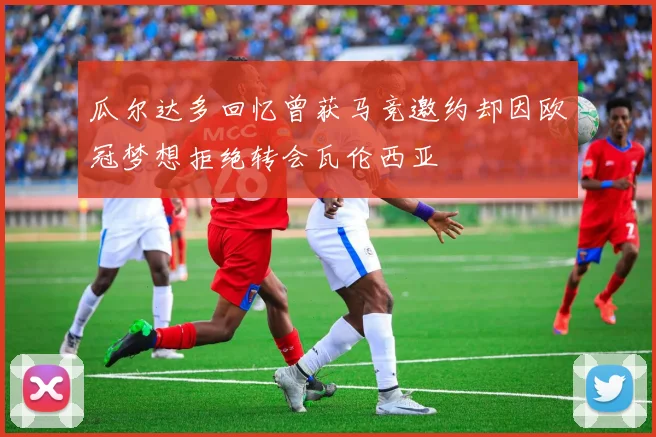 瓜尔达多回忆曾获马竞邀约却因欧冠梦想拒绝转会瓦伦西亚