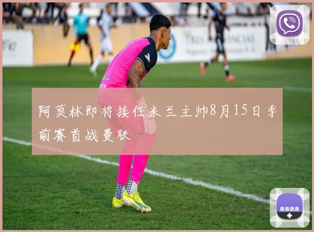 阿莫林即将接任米兰主帅8月15日季前赛首战曼联