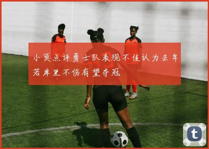 小莫点评勇士队表现不佳认为去年若库里不伤有望夺冠