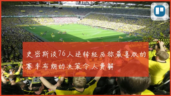 史密斯谈76人逆转经历称最喜欢的赛季布朗的决策令人费解