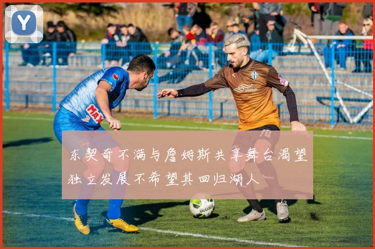 东契奇不满与詹姆斯共享舞台渴望独立发展不希望其回归湖人