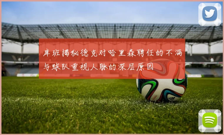 库班揭秘德克对哈里森聘任的不满与球队重视人脉的深层原因