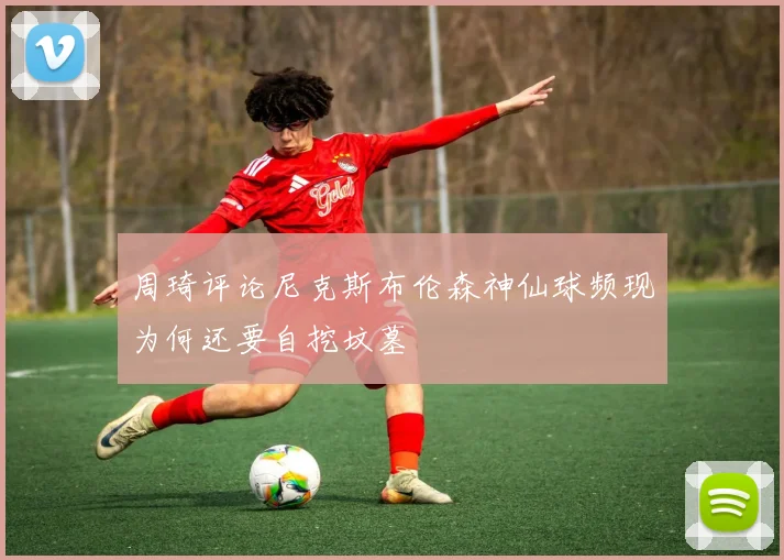 周琦评论尼克斯布伦森神仙球频现为何还要自挖坟墓