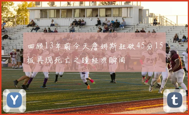 回顾13年前今天詹姆斯狂砍45分15板再现死亡之瞳经典瞬间