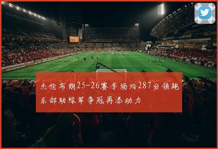 杰伦布朗25-26赛季场均287分领跑东部助绿军争冠再添动力