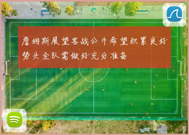詹姆斯展望客战公牛希望积累良好势头全队需做好充分准备