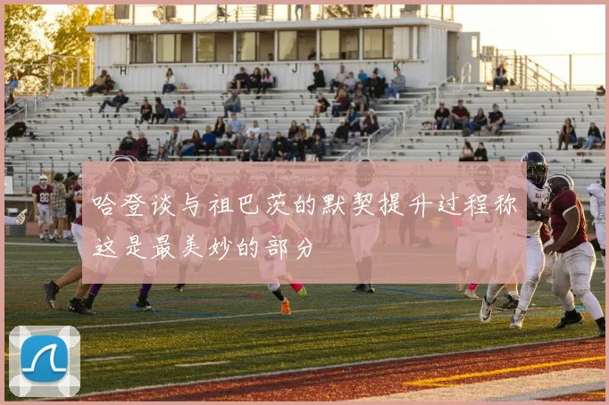 哈登谈与祖巴茨的默契提升过程称这是最美妙的部分