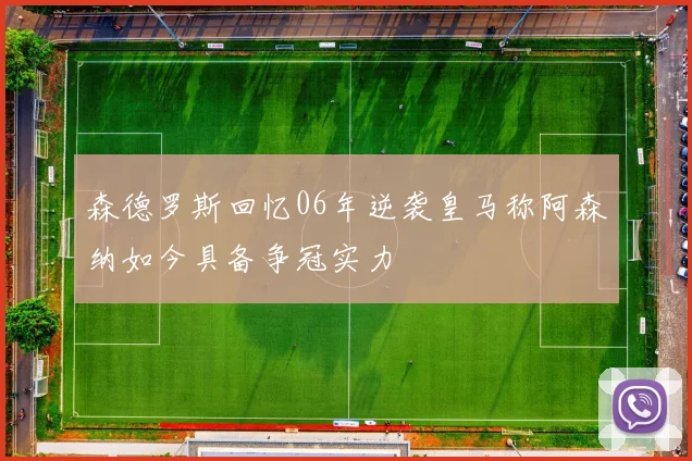 森德罗斯回忆06年逆袭皇马称阿森纳如今具备争冠实力