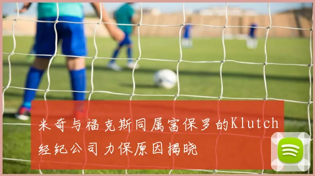 米奇与福克斯同属富保罗的Klutch经纪公司力保原因揭晓