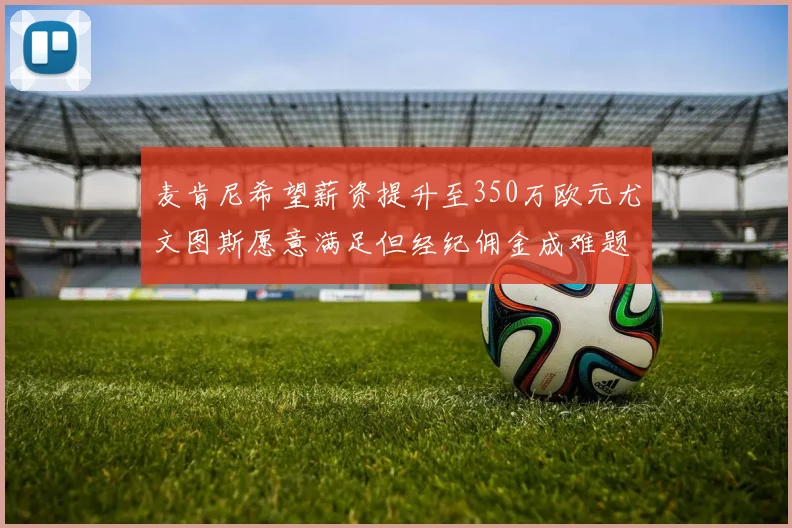 麦肯尼希望薪资提升至350万欧元尤文图斯愿意满足但经纪佣金成难题