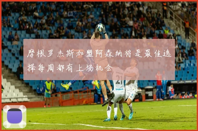 摩根罗杰斯加盟阿森纳将是最佳选择每周都有上场机会