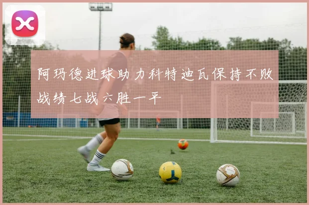 阿玛德进球助力科特迪瓦保持不败战绩七战六胜一平
