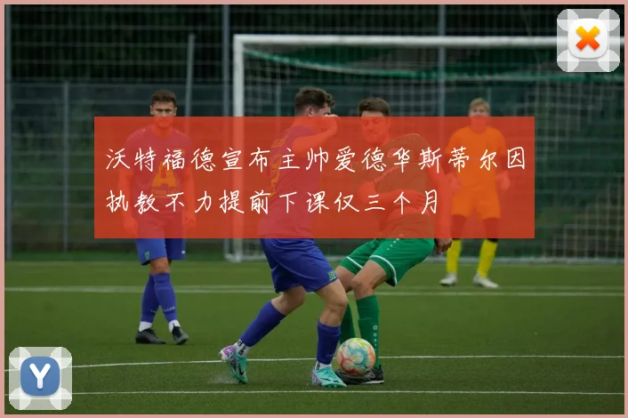 沃特福德宣布主帅爱德华斯蒂尔因执教不力提前下课仅三个月