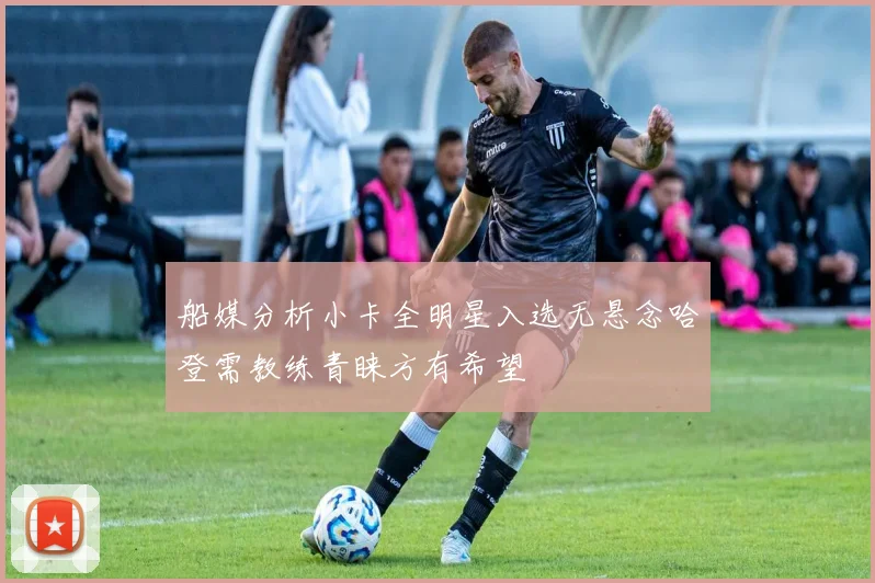 船媒分析小卡全明星入选无悬念哈登需教练青睐方有希望