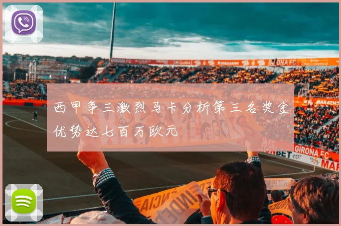 西甲争三激烈马卡分析第三名奖金优势达七百万欧元