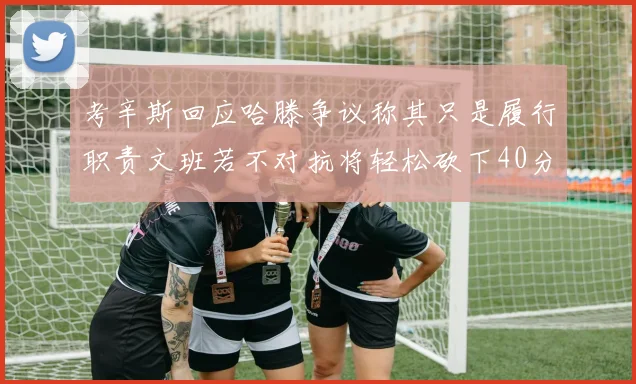 考辛斯回应哈滕争议称其只是履行职责文班若不对抗将轻松砍下40分20篮板
